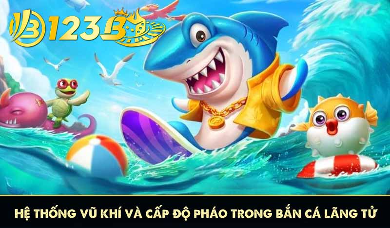 Bắn Cá Lãng Tử 123B - Chiến Lược Thắng Cược Lớn Từ Cao Thủ 6 Hệ thống vũ khí và cấp độ pháo trong bắn cá lãng tử 123B